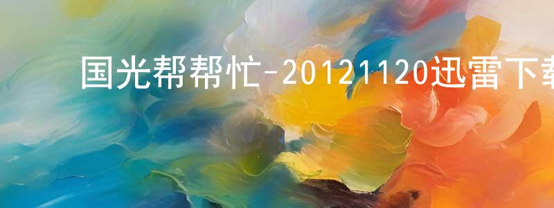 ﻿柴勇军的动漫综艺大全,﻿国光帮帮忙-20121120迅雷下载_电影天堂